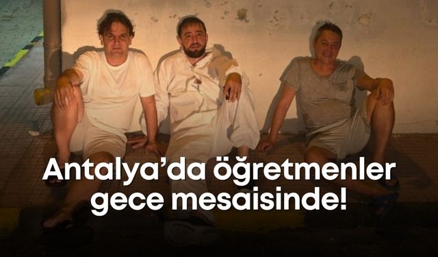 Antalya’da öğretmenler gece mesaisinde!