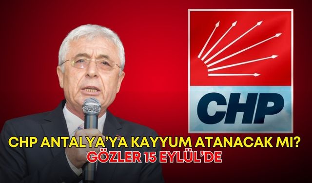 CHP Antalya’ya kayyum atanacak mı? Gözler 15 Eylül’de