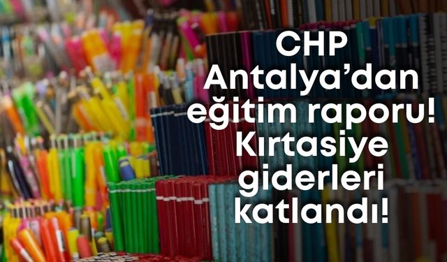 CHP Antalya’dan eğitim raporu! Kırtasiye giderleri katlandı!