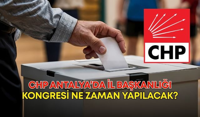 CHP Antalya’da İl Başkanlığı Kongresi ne zaman yapılacak?