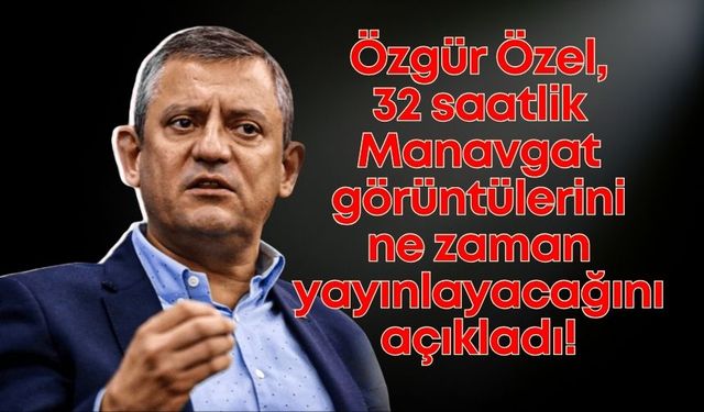 Erdoğan sormuştu: Özgür Özel, 32 saatlik Manavgat görüntülerini ne zaman yayınlayacağını açıkladı