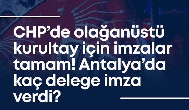 CHP Antalya’da olağanüstü kurultay için kaç delege imza verdi?