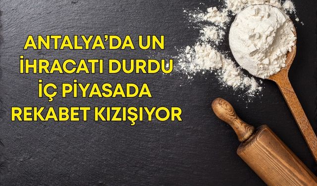 Antalya’da un ihracatı durdu! İç piyasada rekabet kızışıyor