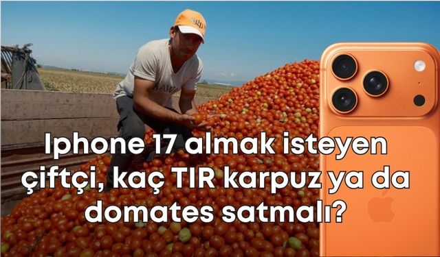 Iphone 17 almak isteyen çiftçi, kaç TIR karpuz ya da domates satmalı?