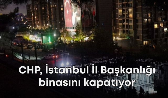 CHP, İstanbul İl Başkanlığı binasını kapatıyor