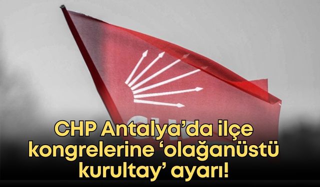 CHP Antalya’da ilçe kongrelerine ‘olağanüstü kurultay’ ayarı!