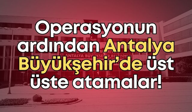 Operasyonun ardından Antalya Büyükşehir’de üst üste atamalar!