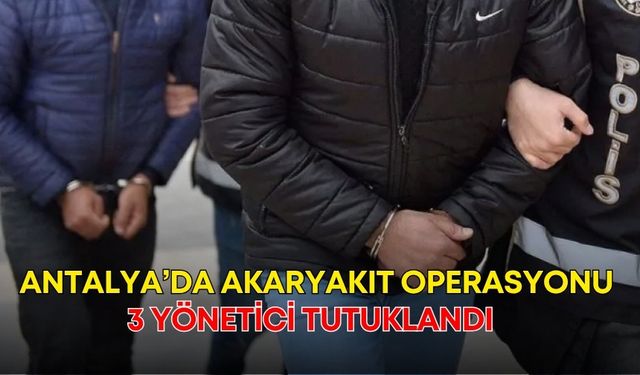 Antalya’da akaryakıt operasyonu! 3 yönetici tutuklandı