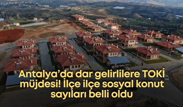Antalya’da dar gelirlilere TOKİ müjdesi! İlçe ilçe sosyal konut sayıları belli oldu