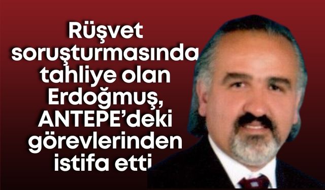 Rüşvet soruşturmasında tahliye olan Erdoğmuş, ANTEPE’deki görevlerinden istifa etti