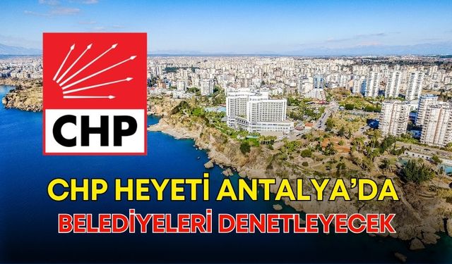 CHP heyeti Antalya’da belediyeleri denetleyecek!
