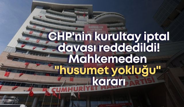 CHP'nin kurultay iptal davası reddedildi! Mahkemeden "husumet yokluğu" kararı