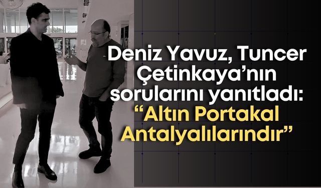Deniz Yavuz, Tuncer Çetinkaya’nın sorularını yanıtladı:  “Altın Portakal Antalyalılarındır.”