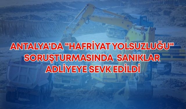 Antalya'da "hafriyat yolsuzluğu" soruşturmasında yeni gelişme! Sanıklar adliyeye sevk edildi