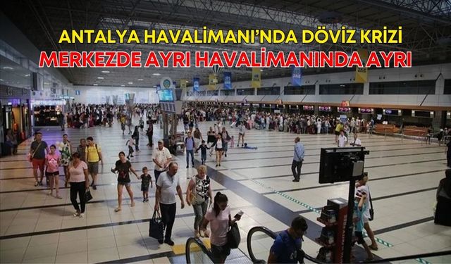 Antalya Havalimanı’nda döviz krizi! Merkezde ayrı havalimanında ayrı