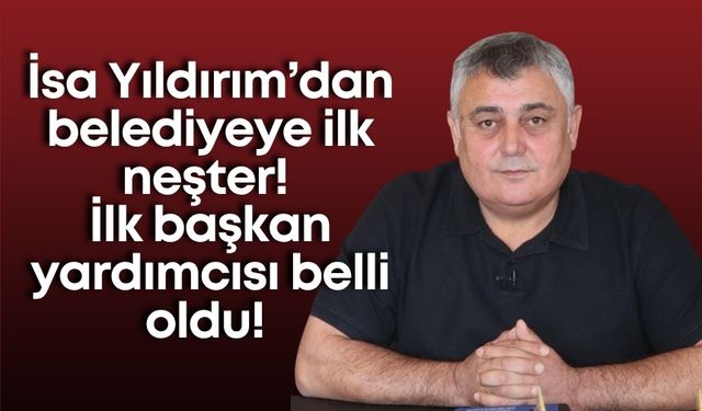 İsa Yıldırım’dan belediyeye ilk neşter! İlk başkan yardımcısı belli oldu