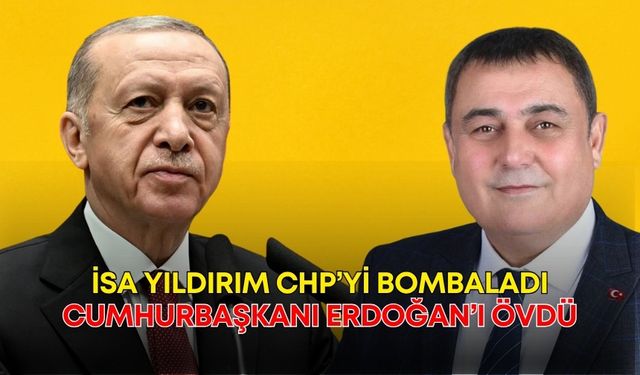 İsa Yıldırım CHP’yi bombaladı! Cumhurbaşkanı Erdoğan’ı övdü