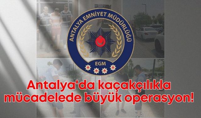 Antalya'da kaçakçılıkla mücadelede büyük operasyon!