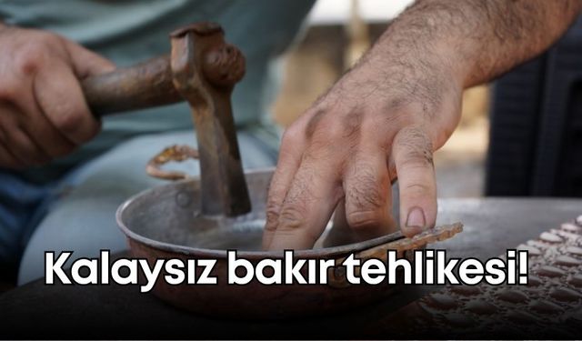 Kalaysız bakır tehlikesi! Zehirlenmeye davetiye çıkarmayın