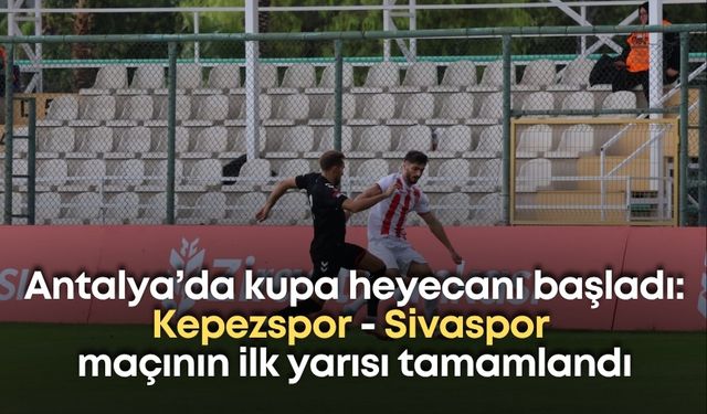Antalya’da kupa heyecanı başladı: Kepezspor - Sivaspor maçının ilk yarısı tamamlandı