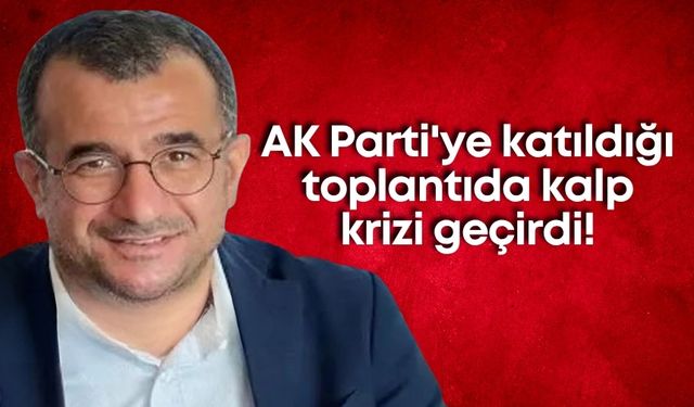 AK Parti'ye katıldığı toplantıda kalp krizi geçirdi!