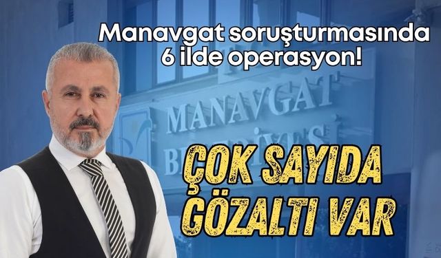Manavgat soruşturmasında 6 ilde operasyon! Çok sayıda gözaltı var