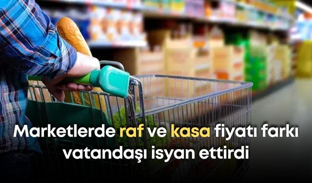 Marketlerde raf ve kasa fiyatı farkı vatandaşı isyan ettirdi