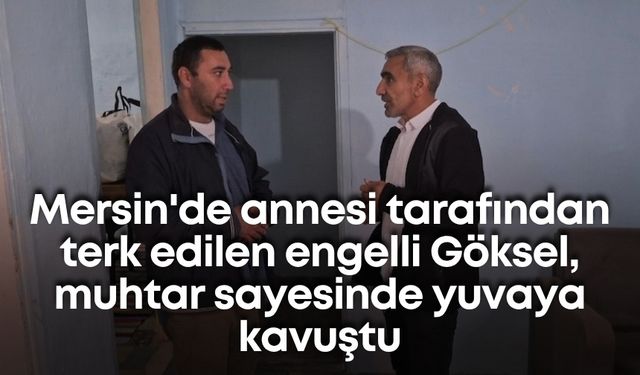 Mersin'de annesi tarafından terk edilen engelli Göksel, muhtar sayesinde yuvaya kavuştu