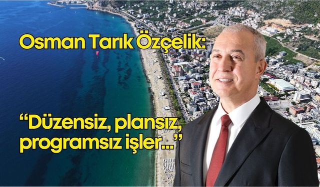 Alanya Belediye Başkanı Özçelik'ten net mesaj: "Düzensiz, plansız, programsız işler..."