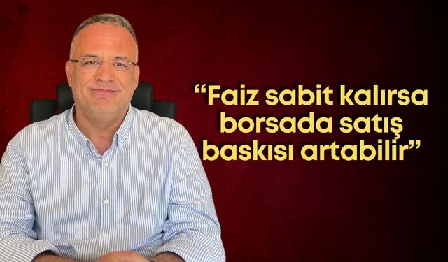 Reşat Güney: “Faiz sabit kalırsa borsada satış baskısı artabilir”
