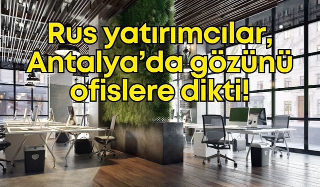 Rus yatırımcılar, Antalya’da gözünü ofislere dikti!