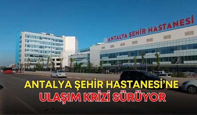 Antalya Şehir Hastanesi’ne ulaşım krizi sürüyor! İnsan çok, seferler yetersiz