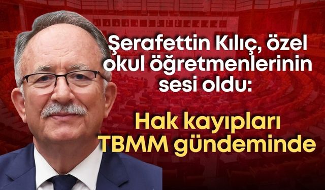 Şerafettin Kılıç, özel okul öğretmenlerinin sesi oldu: Hak kayıpları TBMM gündeminde