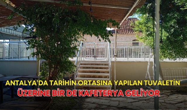 Antalya’da tarihin ortasına yapılan tuvaletin üzerine bir de kafeterya geliyor