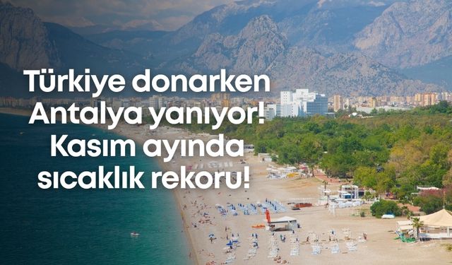 Türkiye donarken Antalya yanıyor! Kasım ayında sıcaklık rekoru!