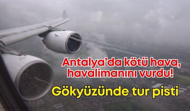 Antalya’da kötü hava, havalimanını vurdu! Antalya’da gökyüzü tur pistine dönüştü