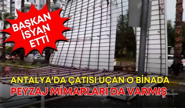 Antalya'da çatısı uçan o binada Peyzaj Mimarları da varmış! Başkan isyan etti