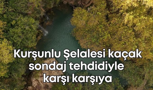 Doğanın kalbi Kurşunlu Şelalesi kaçak sondaj tehdidiyle karşı karşıya