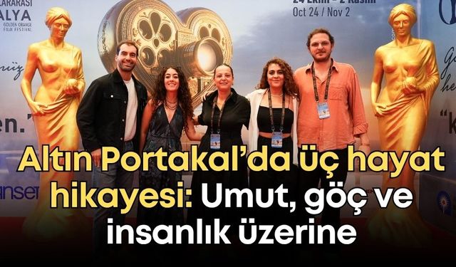 Altın Portakal’da üç hayat hikayesi: Umut, göç ve insanlık üzerine
