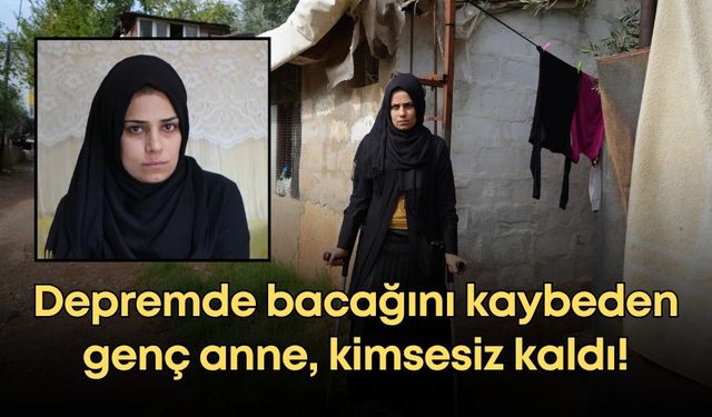 Depremde bacağını kaybeden genç anne, kimsesiz kaldı!