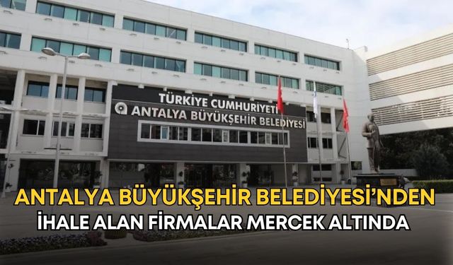 Antalya Büyükşehir Belediyesi’nden ihale alan firmalar mercek altında!