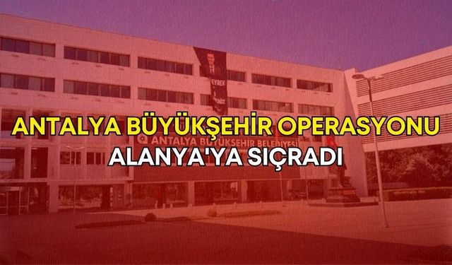Antalya Büyükşehir operasyonu Alanya'ya sıçradı