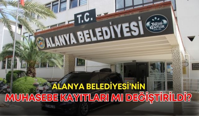 Alanya Belediyesi’nin muhasebe kayıtları mı değiştirildi? İddialara yanıt geldi