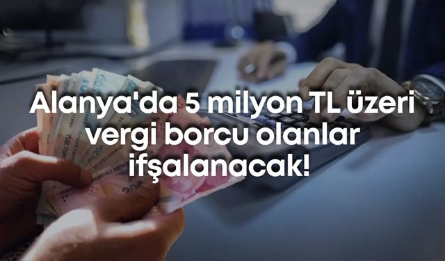Alanya'da 5 milyon TL üzeri vergi borcu olanlar ifşalanacak!