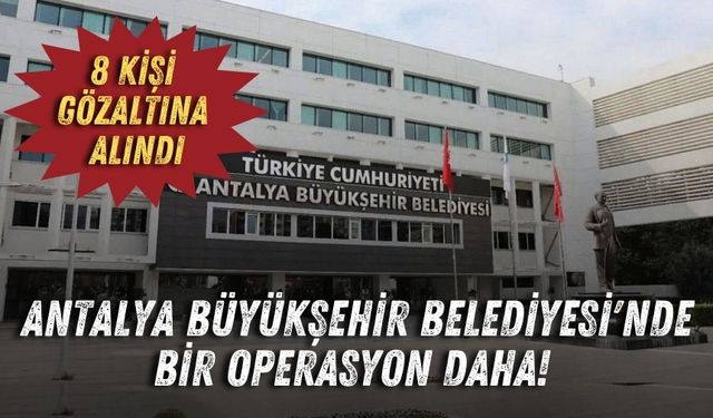 Antalya Büyükşehir Belediyesi'nde bir operasyon daha! 8 kişi gözaltına alındı