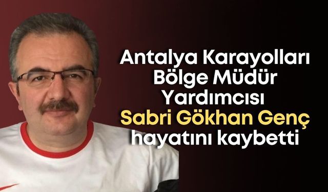 Antalya Karayolları Bölge Müdür Yardımcısı Sabri Gökhan Genç hayatını kaybetti
