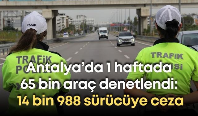 Antalya’da 1 haftada 65 bin araç denetlendi: 14 bin 988 sürücüye ceza