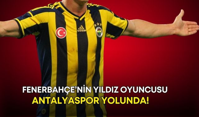 Fenerbahçe’nin yıldız oyuncusu Antalyaspor yolunda!