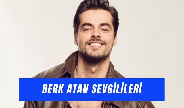Berk Atan Sevgilileri: Buse Terim’den Gökçe Akyıldız’a Aşk Hayatı!