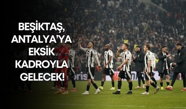 Beşiktaş, Antalya’ya eksik kadroyla gelecek!
